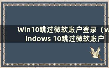 Win10跳过微软账户登录（windows 10跳过微软账户）